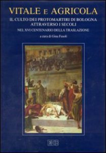 Vitale e Agricola. Il culto dei protomartiri di Bologna attraverso i secoli nel XVI centenario della traslazione